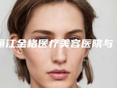 丽江金格医疗美容医院与古城真水道医疗美容地址在哪收费价格表