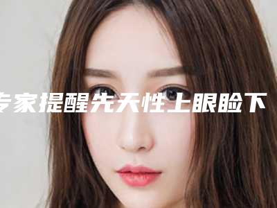 专家提醒先天性上眼睑下垂治疗要谨慎（先天上眼睑下垂能完全治好吗）