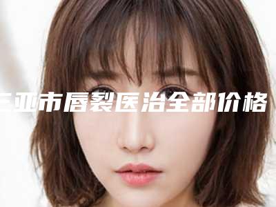 三亚市唇裂医治全部价格表(2025年3月均价为:44929元)