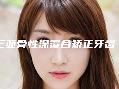 三亚骨性深覆合矫正牙齿手术风险降到最低