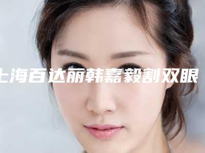 上海百达丽韩嘉毅割双眼皮怎么样