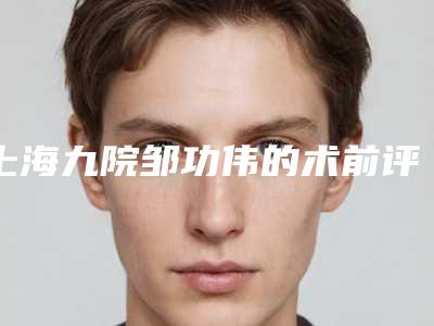上海九院邹功伟的术前评估(上海九院邹运)
