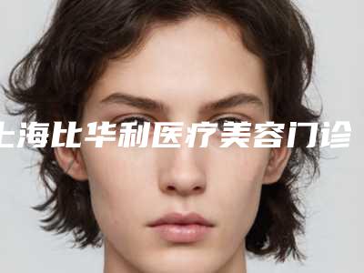 上海比华利医疗美容门诊部价格表 杰出整形专家曝光一览