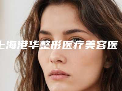 上海港华整形医疗美容医院,上海锦晖医疗美容门诊部你更喜欢哪家呢