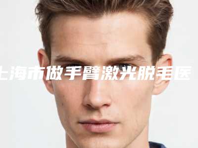 上海市做手臂激光脱毛医院在榜名单前十位名单精选如下-上海市第六人民医院东院整形科与海军军医大学附属公利医院(上海市浦东新区公利医院)整形科专家实力大PK