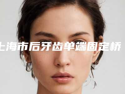 上海市后牙齿单端固定桥医生排名榜前十佳网友良心盛赞-上海市盛少廷口腔医生