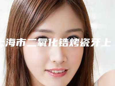 上海市二氧化锆烤瓷牙上榜名单前十位正规的网友点赞推荐-上海市二氧化锆烤瓷牙口腔医生