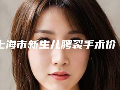 上海市新生儿腭裂手术价位表曝光_全新展示-均价新生儿腭裂手术12425元
