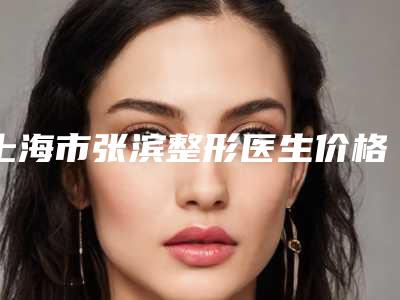 上海市张滨整形医生价格表手术报价