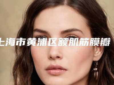 上海市黄浦区额肌筋膜瓣悬吊上睑下垂治疗哪位整形医生做得好!分析上海市黄浦区额肌筋膜瓣悬吊上睑下垂治疗医生排行榜前八强都是整形天花板
