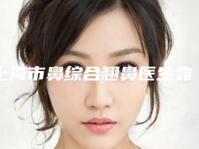 上海市鼻综合翘鼻医生靠谱榜单公布-上海首尔丽格崔荣达医生不容错过