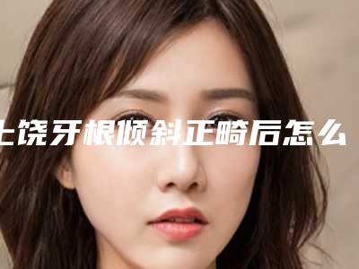 上饶牙根倾斜正畸后怎么护理更好