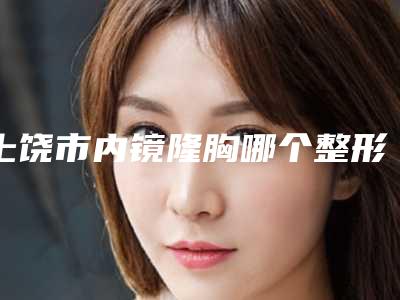 上饶市内镜隆胸哪个整形医院比较好(上饶四季美学医疗美容门诊部技术首屈一指的好)