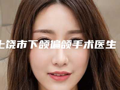上饶市下颌偏颌手术医生排名榜更新大盘点-徐雅萍医生口碑咋样