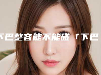 下巴整容能不能碰「下巴整容恢复」