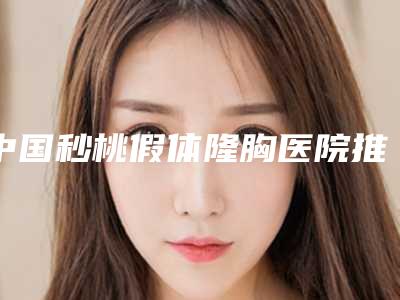 中国秒桃假体隆胸医院推荐:秒桃假体隆胸医院前50名名单已出