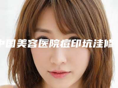 中国美容医院痘印坑洼修复:痘印坑洼修复医院50强哪几个技术棒