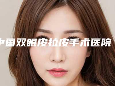 中国双眼皮拉皮手术医院排行榜:双眼皮拉皮手术医院top50强榜单综合一览