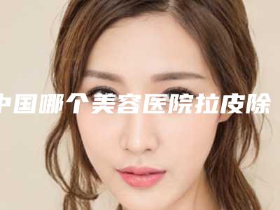 中国哪个美容医院拉皮除皱手术好:拉皮除皱手术医院top50全新公布
