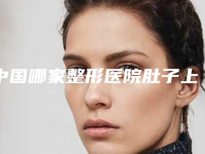 中国哪家整形医院肚子上手术疤痕凹进去比较好:肚子上手术疤痕凹进去医院前50佳2025最新榜单