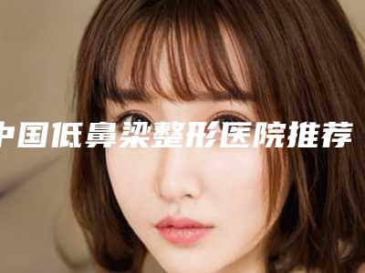 中国低鼻梁整形医院推荐:低鼻梁整形医院前50名技术先进