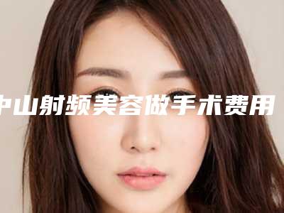 中山射频美容做手术费用是多少,效果好不好