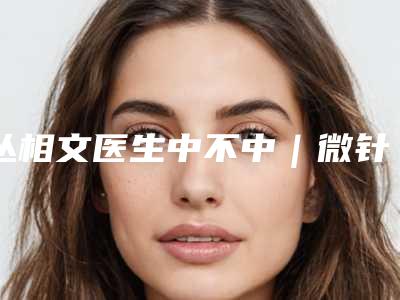 丛相文医生中不中|微针种植毛发|附保定悦美医疗美容收费明细