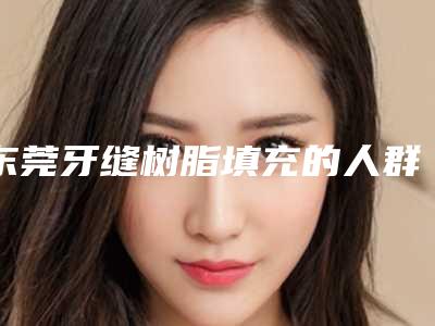 东莞牙缝树脂填充的人群主要有哪些呢