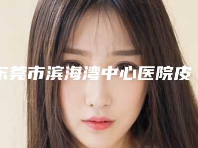 东莞市滨海湾中心医院皮肤性病科费用表明细2025分享-擅长项目玫瑰线雕提升等