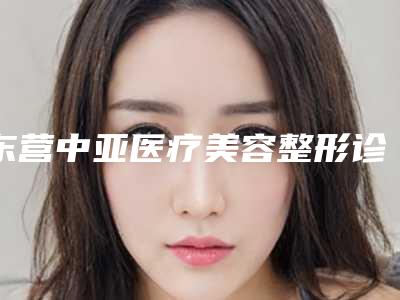 东营中亚医疗美容整形诊所价格(价目)全新大曝光附皮秒激光去太田痣案例