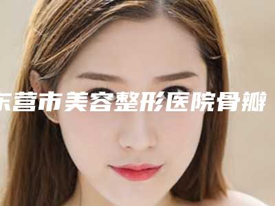 东营市美容整形医院骨瓣减压术(东营芮颜德尔美客医疗美容门诊部新版机构上线)
