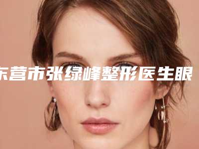 东营市张绿峰整形医生眼皮整形手术一般价格