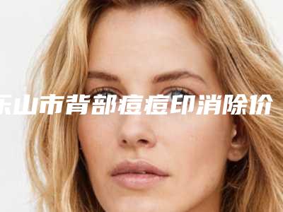 乐山市背部痘痘印消除价格是多少钱-价格在4178元起