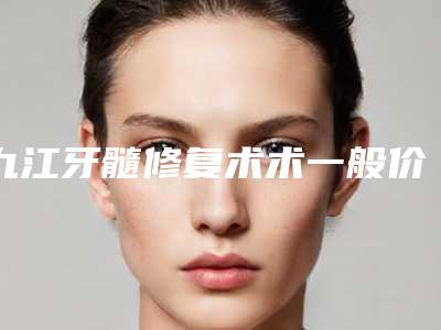 九江牙髓修复术术一般价格在多少左右