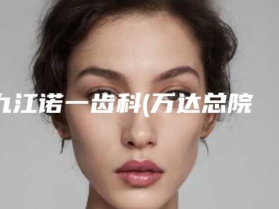 九江诺一齿科(万达总院)价格(费用)清单免费咨询附全瓷牙崩瓷修复案例