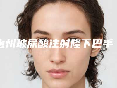 惠州玻尿酸注射隆下巴手术费用一般要多少钱