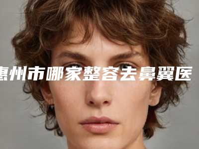 惠州市哪家整容去鼻翼医院较好(惠州喜悦（原薇美）医疗美容门诊部领头前三甲)