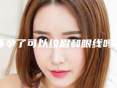 怀孕了可以纹眉和眼线吗_深圳纹眼线团购介绍