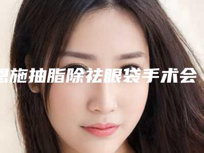 恩施抽脂除祛眼袋手术会不会影响视力呢