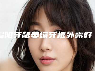 揭阳牙龈萎缩牙根外露好不好,费用贵不贵