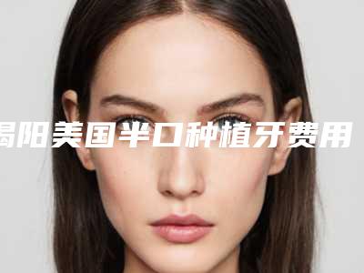 揭阳美国半口种植牙费用会不会很高