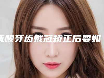 抚顺牙齿戴冠矫正后要如何护理
