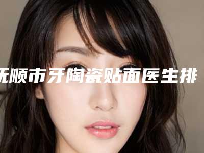 抚顺市牙陶瓷贴面医生排名超全医生攻略-抚顺市吕东达口腔医生