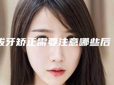 拔牙矫正需要注意哪些后遗症