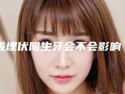 拔埋伏阻生牙会不会影响嗅觉(拔埋伏阻生牙影响要宝宝吗)