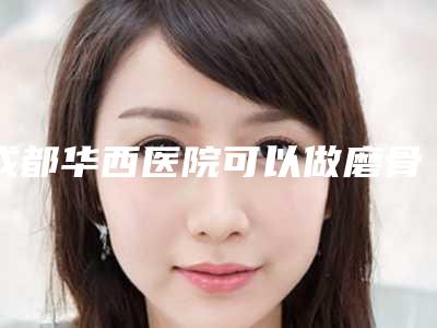 成都华西医院可以做磨骨吗?费用多少