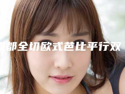 成都全切欧式芭比平行双眼皮价格受到哪些因素的影响