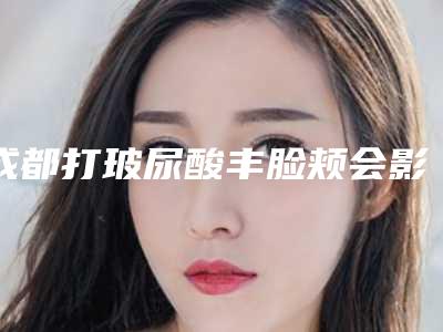 成都打玻尿酸丰脸颊会影响到视力吗