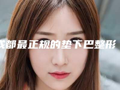 成都最正规的垫下巴整形专家推荐(垫下巴整形手术)