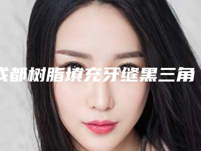 成都树脂填充牙缝黑三角适应人群详细介绍